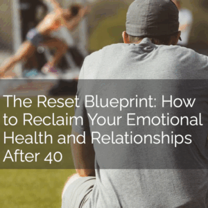 The Reset Blueprint: How to Reclaim Your Emotional Health and Relationships After 40